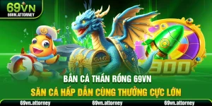 Bắn Cá Thần Rồng 69VN – Săn Cá Hấp Dẫn Cùng Thưởng Cực Lớn