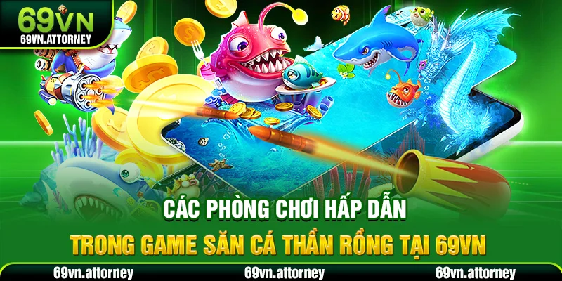 Các phòng chơi hấp dẫn trong game săn cá thần rồng tại 69VN