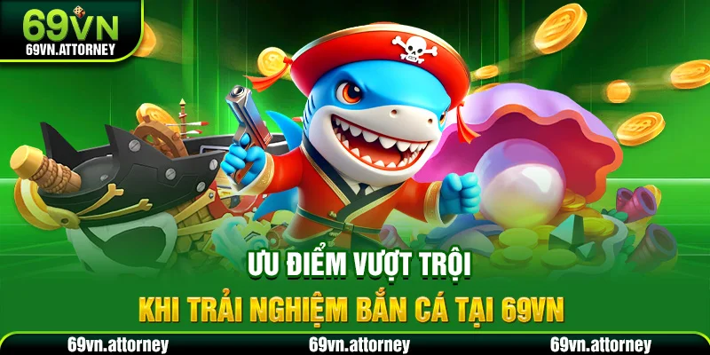 Ưu điểm vượt trội khi trải nghiệm bắn cá tại 69VN