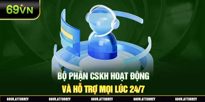 Bộ phận CSKH hoạt động và hỗ trợ mọi lúc 24/7
