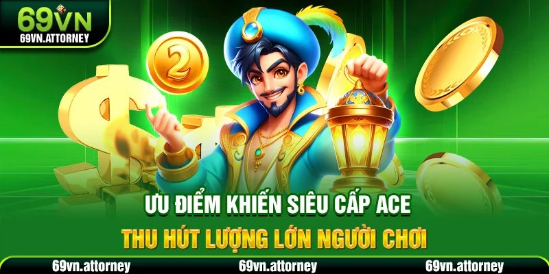 Ưu điểm khiến siêu cấp ACE thu hút lượng lớn người chơi
